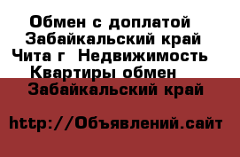 Обмен с доплатой - Забайкальский край, Чита г. Недвижимость » Квартиры обмен   . Забайкальский край